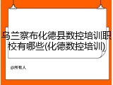 乌兰察布化德县数控培训职校有哪些(化德数控培训)
