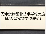 天津宠物职业技术学校怎么样(天津宠物学校评价)