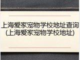 上海爱家宠物学校地址查询(上海爱家宠物学校地址)