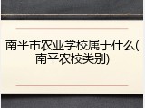 南平市农业学校属于什么(南平农校类别)