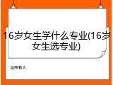 16岁女生学什么专业(16岁女生选专业)