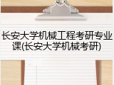长安大学机械工程考研专业课(长安大学机械考研)