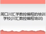 周口川汇学数控编程的培训学校(川汇数控编程培训)