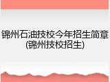 锦州石油技校今年招生简章(锦州技校招生)