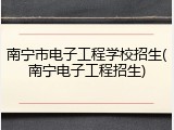 南宁市电子工程学校招生(南宁电子工程招生)