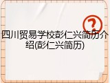 四川贸易学校彭仁兴简历介绍(彭仁兴简历)