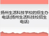 扬州生活科技学校的招生办电话(扬州生活科技校招生电话)