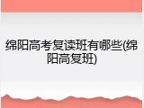 绵阳高考复读班有哪些(绵阳高复班)