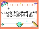 机械设计师需要学什么(机械设计师必备技能)