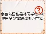秦皇岛昌黎县补习学校一年费用多少钱(昌黎补习学费)