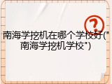 南海学挖机在哪个学校好("南海学挖机学校")