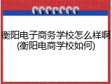 衡阳电子商务学校怎么样啊(衡阳电商学校如何)