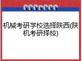 机械考研学校选择陕西(陕机考研择校)