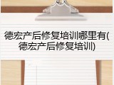 德宏产后修复培训哪里有(德宏产后修复培训)