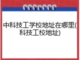 中科技工学校地址在哪里(科技工校地址)