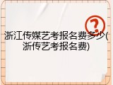 浙江传媒艺考报名费多少(浙传艺考报名费)