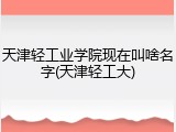 天津轻工业学院现在叫啥名字(天津轻工大)