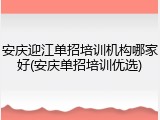 安庆迎江单招培训机构哪家好(安庆单招培训优选)