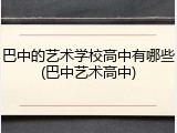 巴中的艺术学校高中有哪些(巴中艺术高中)