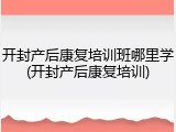 开封产后康复培训班哪里学(开封产后康复培训)