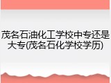茂名石油化工学校中专还是大专(茂名石化学校学历)