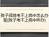 孩子成绩考不上高中怎么办呢(孩子考不上高中咋办)