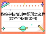 数控学校培训中职班怎么样(数控中职班如何)