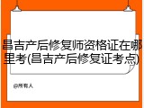 昌吉产后修复师资格证在哪里考(昌吉产后修复证考点)