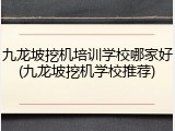 九龙坡挖机培训学校哪家好(九龙坡挖机学校推荐)
