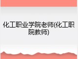 化工职业学院老师(化工职院教师)