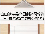 白山靖宇县全日制补习培训中心排名(靖宇县补习排名)