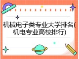 机械电子类专业大学排名(机电专业高校排行)