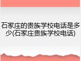 石家庄的贵族学校电话是多少(石家庄贵族学校电话)