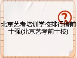北京艺考培训学校排行榜前十强(北京艺考前十校)