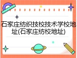 石家庄纺织技校技术学校地址(石家庄纺校地址)