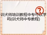 训犬师培训教程中专可以学吗(训犬师中专教程)
