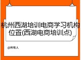 杭州西湖培训电商学习机构位置(西湖电商培训点)