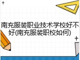 南充服装职业技术学校好不好(南充服装职校如何)