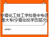 宁夏化工技工学校是中专还是大专(宁夏化校学历层次)