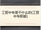 工贸中专是干什么的(工贸中专职能)