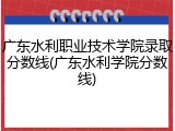 广东水利职业技术学院录取分数线(广东水利学院分数线)