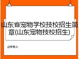 山东省宠物学校技校招生简章(山东宠物技校招生)