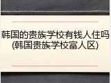 韩国的贵族学校有钱人住吗(韩国贵族学校富人区)