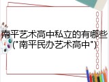 南平艺术高中私立的有哪些("南平民办艺术高中")