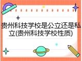 贵州科技学校是公立还是私立(贵州科技学校性质)