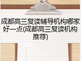 成都高三复读辅导机构哪家好一点(成都高三复读机构推荐)