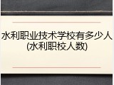 水利职业技术学校有多少人(水利职校人数)