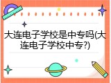 大连电子学校是中专吗(大连电子学校中专?)