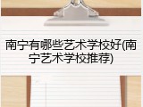 南宁有哪些艺术学校好(南宁艺术学校推荐)
