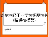哈尔滨轻工业学校杨磊校长(哈轻校杨磊)